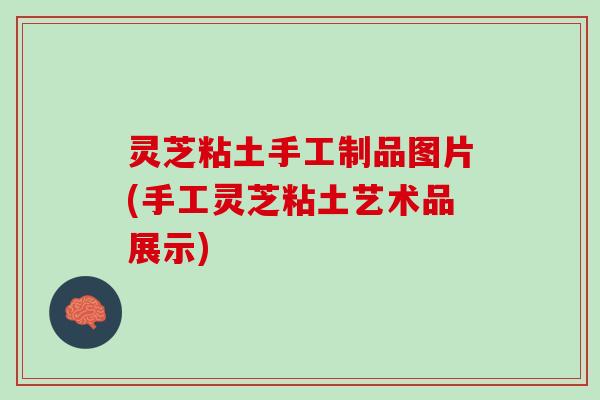 灵芝粘土手工制品图片(手工灵芝粘土艺术品展示)