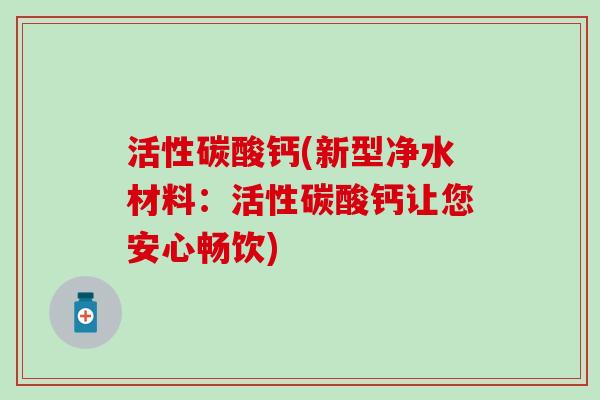 活性碳酸钙(新型净水材料：活性碳酸钙让您安心畅饮)