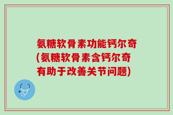 氨糖软骨素功能钙尔奇(氨糖软骨素含钙尔奇有助于改善关节问题)