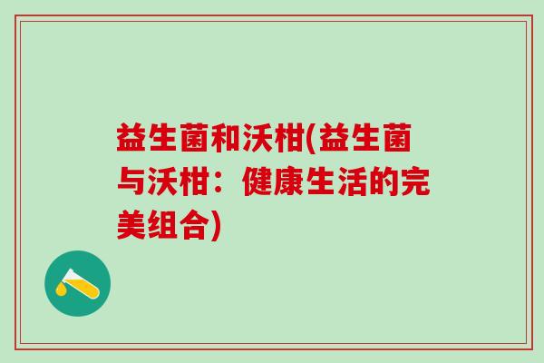 益生菌和沃柑(益生菌与沃柑：健康生活的完美组合)