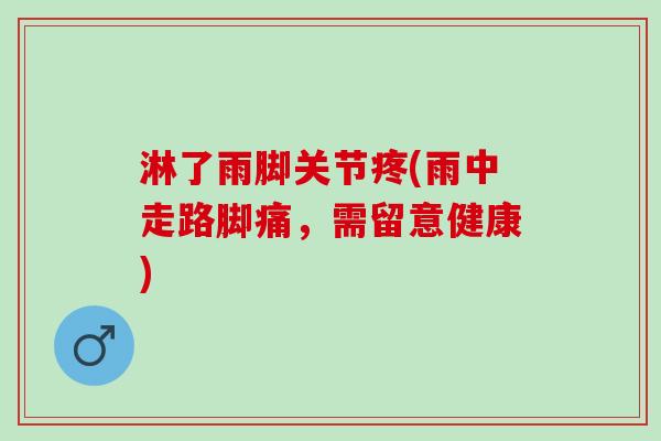 淋了雨脚关节疼(雨中走路脚痛，需留意健康)