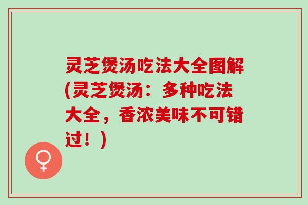 灵芝煲汤吃法大全图解(灵芝煲汤：多种吃法大全，香浓美味不可错过！)