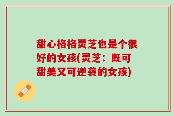 甜心格格灵芝也是个很好的女孩(灵芝：既可甜美又可逆袭的女孩)