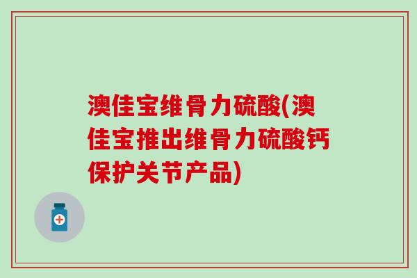 澳佳宝维骨力硫酸(澳佳宝推出维骨力硫酸钙保护关节产品)