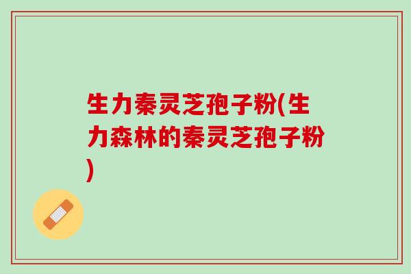 生力秦灵芝孢子粉(生力森林的秦灵芝孢子粉)