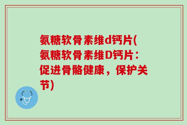氨糖软骨素维d钙片(氨糖软骨素维D钙片：促进骨骼健康，保护关节)