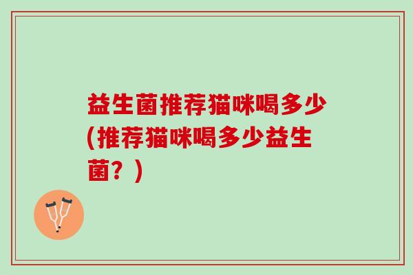 益生菌推荐猫咪喝多少(推荐猫咪喝多少益生菌？)