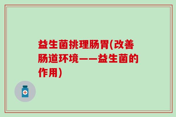 益生菌挑理肠胃(改善肠道环境——益生菌的作用)