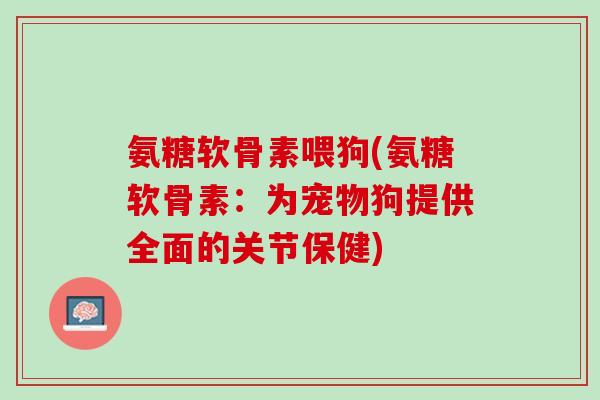 氨糖软骨素喂狗(氨糖软骨素：为宠物狗提供全面的关节保健)