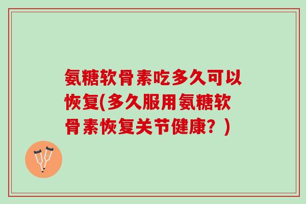 氨糖软骨素吃多久可以恢复(多久服用氨糖软骨素恢复关节健康？)