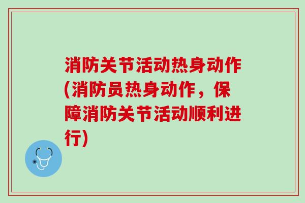 消防关节活动热身动作(消防员热身动作，保障消防关节活动顺利进行)
