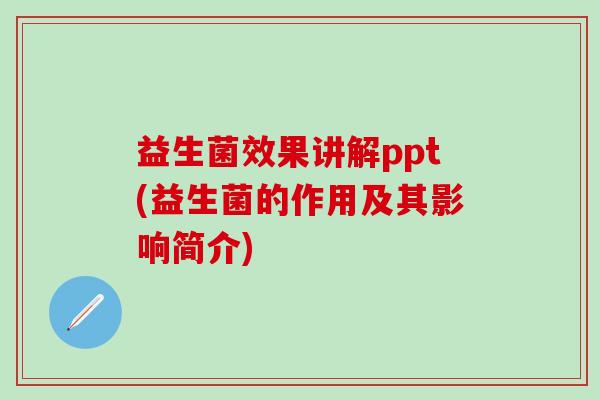 益生菌效果讲解ppt(益生菌的作用及其影响简介) 益生菌效果讲解ppt(益生菌的作用及其影响简介)
