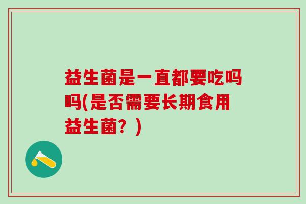 益生菌是一直都要吃吗吗(是否需要长期食用益生菌?) 益生菌是一直都要吃吗吗(是否需要长期食用益生菌?)