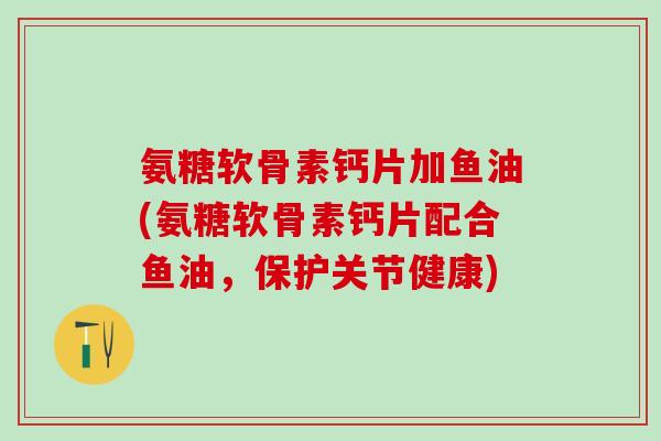 氨糖软骨素钙片加鱼油(氨糖软骨素钙片配合鱼油，保护关节健康)
