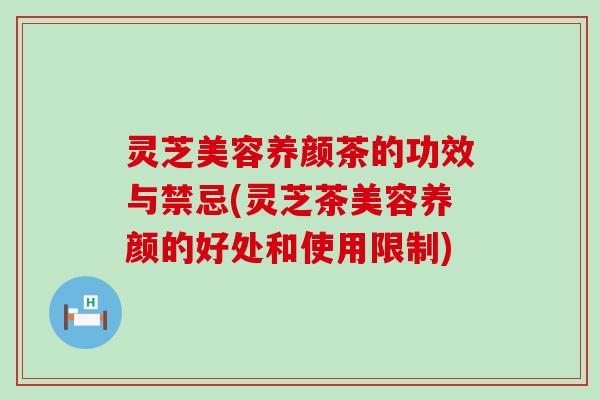 灵芝美容养颜茶的功效与禁忌(灵芝茶美容养颜的好处和使用限制)