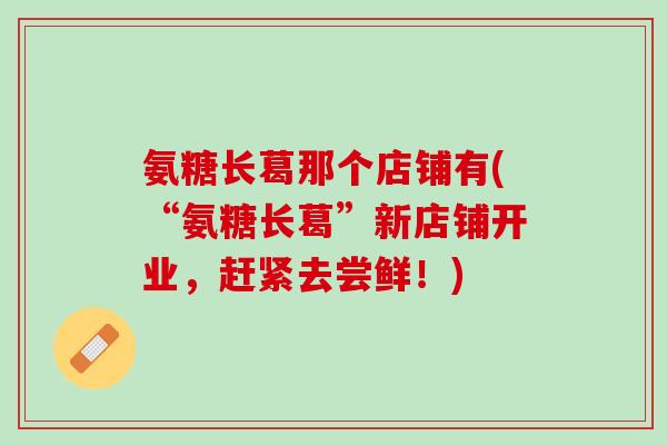 氨糖长葛那个店铺有(“氨糖长葛”新店铺开业，赶紧去尝鲜！)