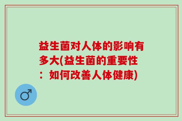 益生菌对人体的影响有多大(益生菌的重要性：如何改善人体健康)