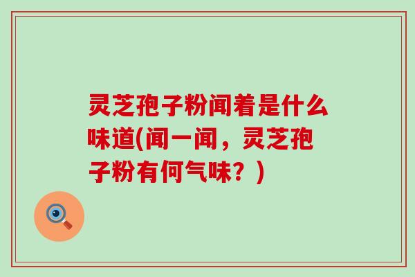 灵芝孢子粉闻着是什么味道(闻一闻，灵芝孢子粉有何气味？)