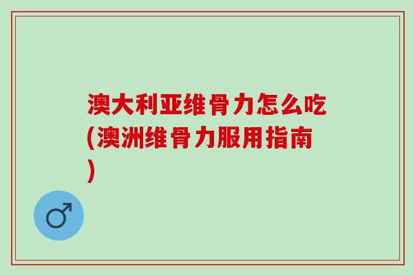 澳大利亚维骨力怎么吃(澳洲维骨力服用指南)