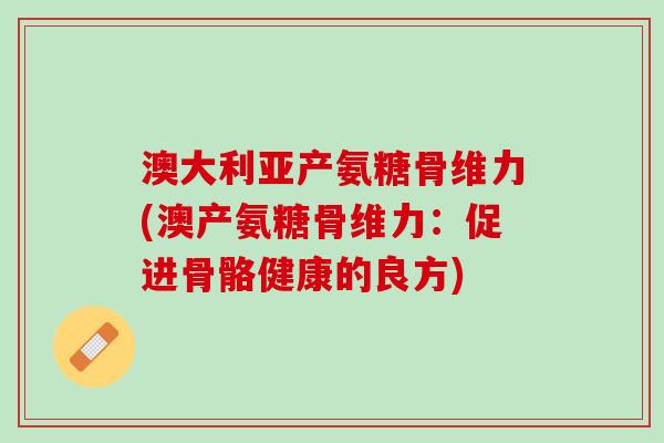 澳大利亚产氨糖骨维力(澳产氨糖骨维力：促进骨骼健康的良方)