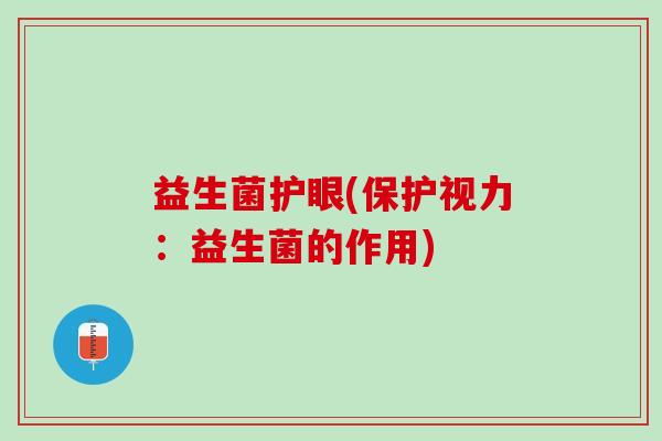 益生菌护眼(保护视力：益生菌的作用)