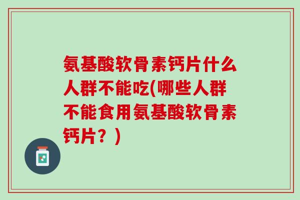 氨基酸软骨素钙片什么人群不能吃(哪些人群不能食用氨基酸软骨素钙片？)