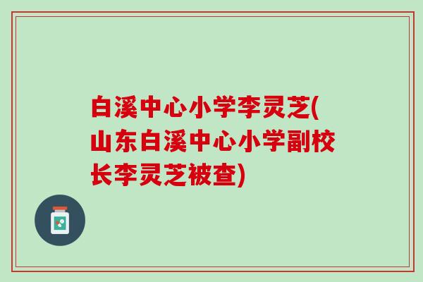 白溪中心小学李灵芝(山东白溪中心小学副校长李灵芝被查)