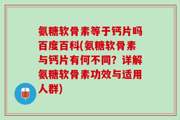 氨糖软骨素等于钙片吗百度百科(氨糖软骨素与钙片有何不同？详解氨糖软骨素功效与适用人群)