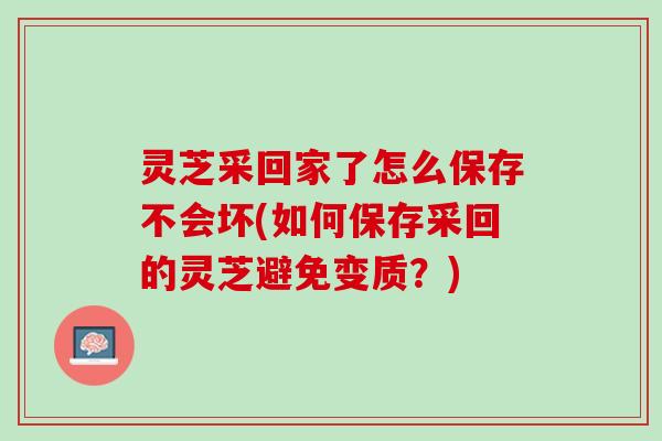 灵芝采回家了怎么保存不会坏(如何保存采回的灵芝避免变质？)