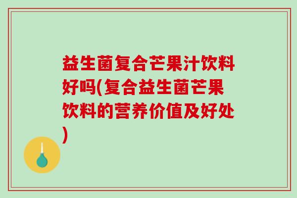 益生菌复合芒果汁饮料好吗(复合益生菌芒果饮料的营养价值及好处)