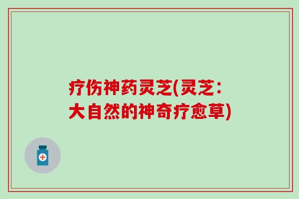 疗伤神药灵芝(灵芝：大自然的神奇疗愈草)