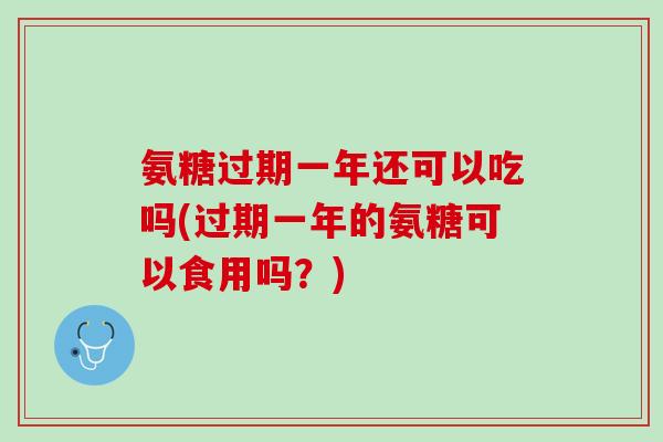 氨糖过期一年还可以吃吗(过期一年的氨糖可以食用吗？)