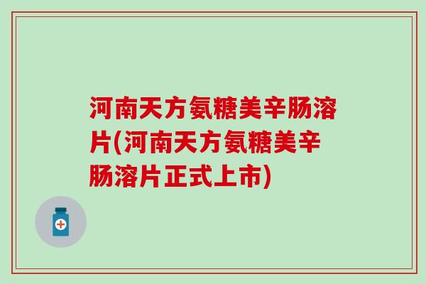 河南天方氨糖美辛肠溶片(河南天方氨糖美辛肠溶片正式上市)