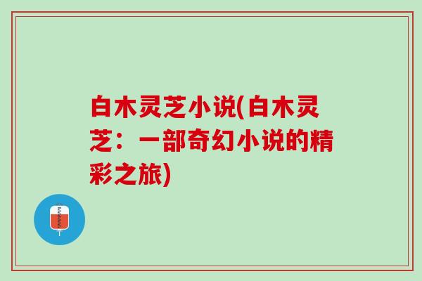 白木灵芝小说(白木灵芝：一部奇幻小说的精彩之旅)