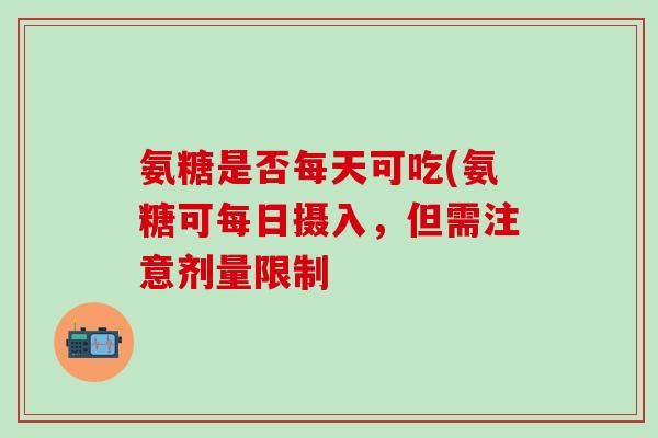 氨糖是否每天可吃(氨糖可每日摄入，但需注意剂量限制