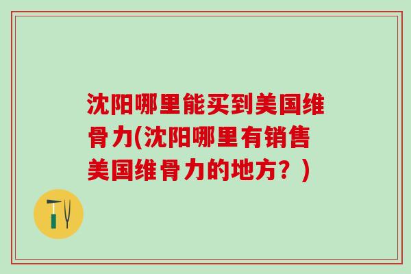 沈阳哪里能买到美国维骨力(沈阳哪里有销售美国维骨力的地方？)