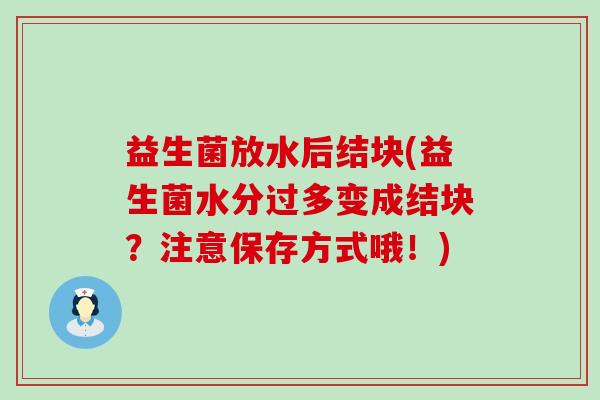 益生菌放水后结块(益生菌水分过多变成结块?注意保存方式哦!) 益生菌放水后结块(益生菌水分过多变成结块?注意保存方式哦!)