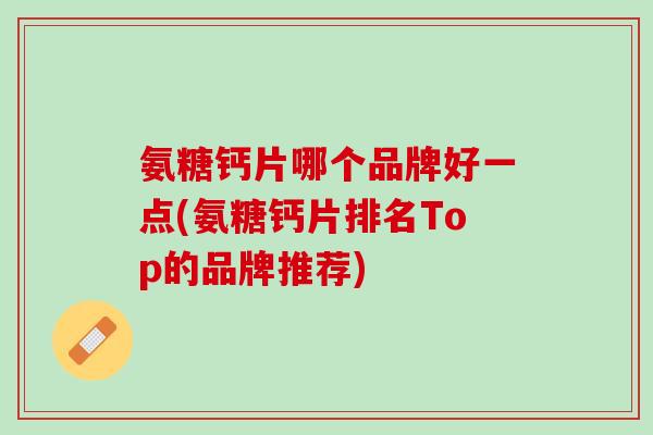 氨糖钙片哪个品牌好一点(氨糖钙片排名Top的品牌推荐)