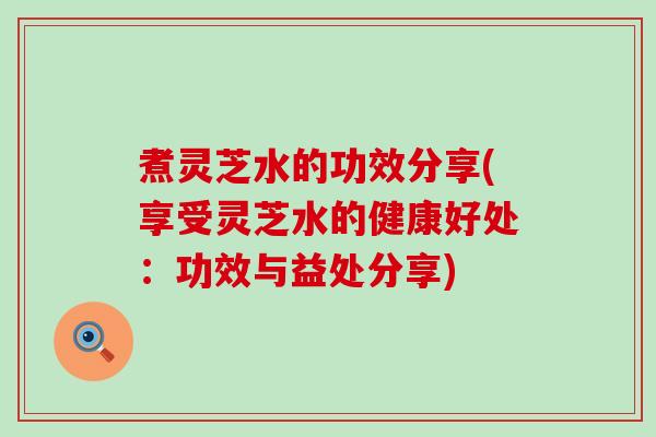 煮灵芝水的功效分享(享受灵芝水的健康好处:功效与益处分享) 煮灵芝水的功效分享(享受灵芝水的健康好处:功效与益处分享)