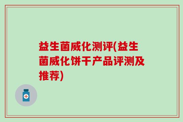 益生菌威化测评(益生菌威化饼干产品评测及推荐) 益生菌威化测评(益生菌威化饼干产品评测及推荐)