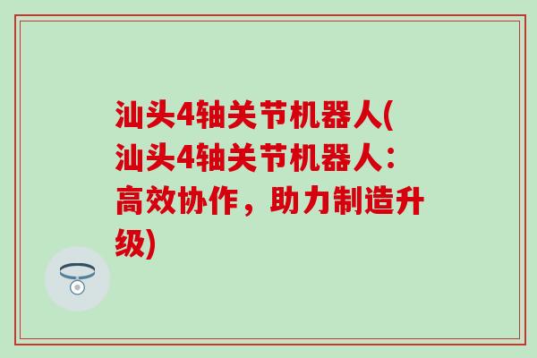 汕头4轴关节机器人(汕头4轴关节机器人：高效协作，助力制造升级)