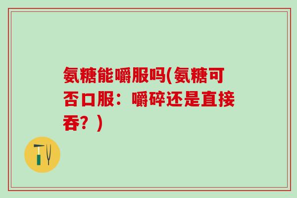 氨糖能嚼服吗(氨糖可否口服：嚼碎还是直接吞？)