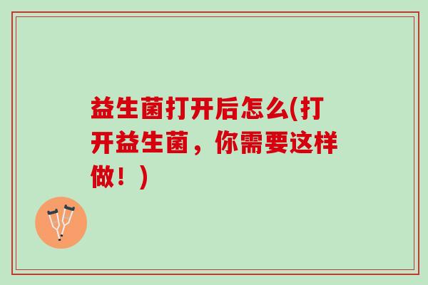 益生菌打开后怎么(打开益生菌,你需要这样做!) 益生菌打开后怎么(打开益生菌,你需要这样做!)