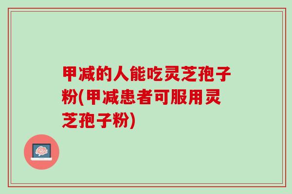 甲减的人能吃灵芝孢子粉(甲减患者可服用灵芝孢子粉)