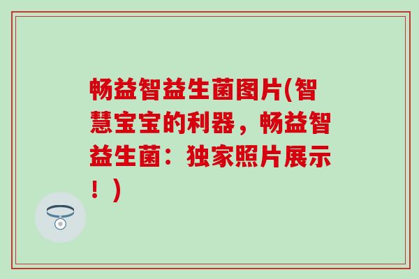 畅益智益生菌图片(智慧宝宝的利器，畅益智益生菌：独家照片展示！)