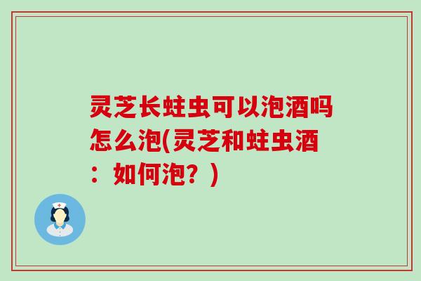 灵芝长蛀虫可以泡酒吗怎么泡(灵芝和蛀虫酒:如何泡?) 灵芝长蛀虫可以泡酒吗怎么泡(灵芝和蛀虫酒:如何泡?)