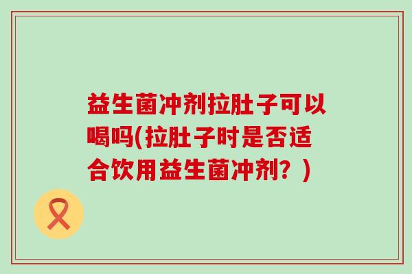 益生菌冲剂拉肚子可以喝吗(拉肚子时是否适合饮用益生菌冲剂？)