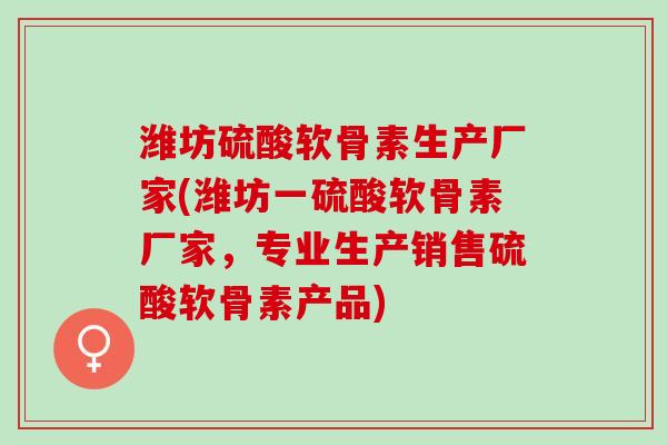 潍坊硫酸软骨素生产厂家(潍坊一硫酸软骨素厂家，专业生产销售硫酸软骨素产品)