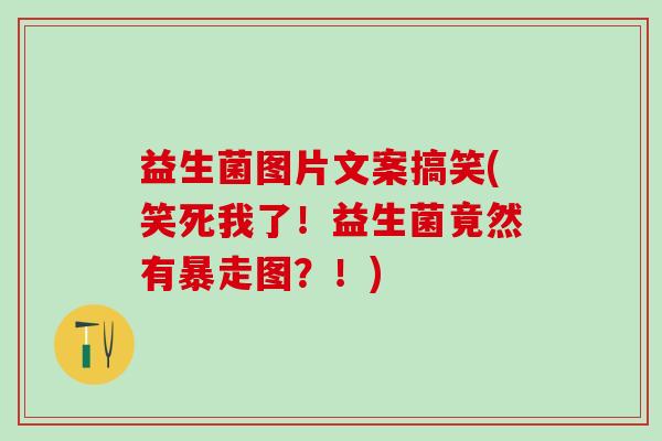 益生菌图片文案搞笑(笑死我了！益生菌竟然有暴走图？！)