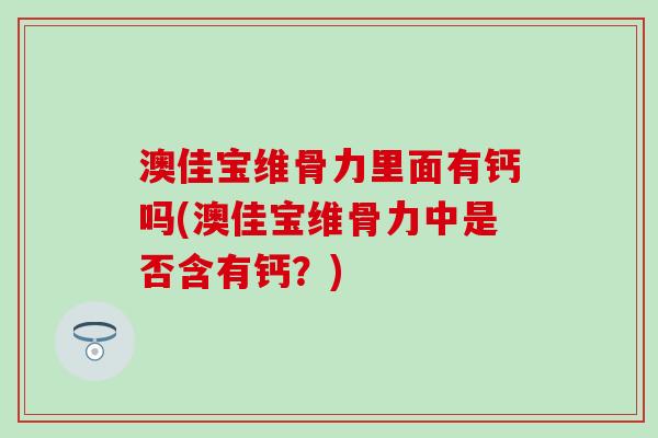 澳佳宝维骨力里面有钙吗(澳佳宝维骨力中是否含有钙？)